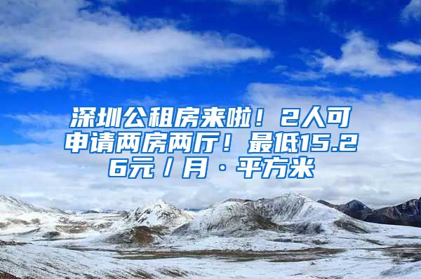 深圳公租房來啦！2人可申請兩房兩廳！最低15.26元／月·平方米