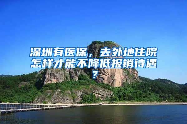 深圳有醫(yī)保，去外地住院怎樣才能不降低報(bào)銷待遇？