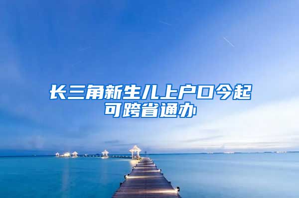 長(zhǎng)三角新生兒上戶口今起可跨省通辦