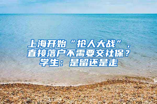 上海開始“搶人大戰(zhàn)”，直接落戶不需要交社保？學(xué)生：是留還是走