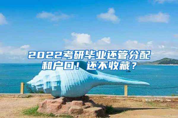 2022考研畢業(yè)還管分配和戶口！還不收藏？