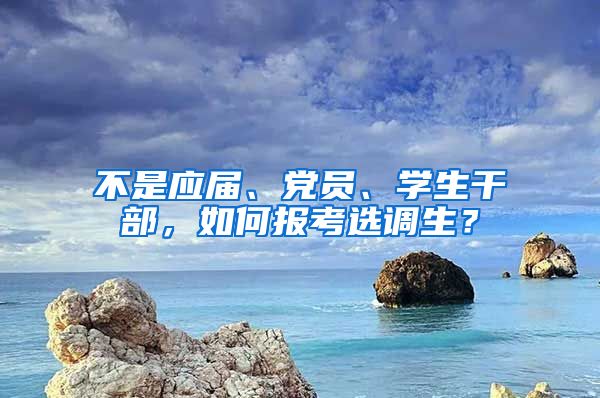 不是應(yīng)屆、黨員、學(xué)生干部，如何報(bào)考選調(diào)生？