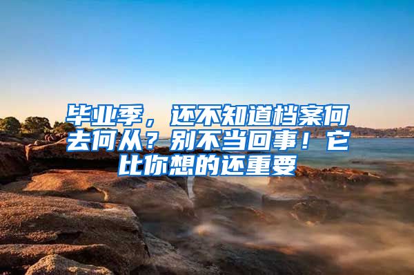 畢業(yè)季，還不知道檔案何去何從？別不當回事！它比你想的還重要