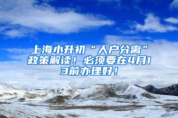 上海小升初“人戶分離”政策解讀！必須要在4月13前辦理好！