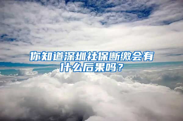 你知道深圳社保斷繳會(huì)有什么后果嗎？