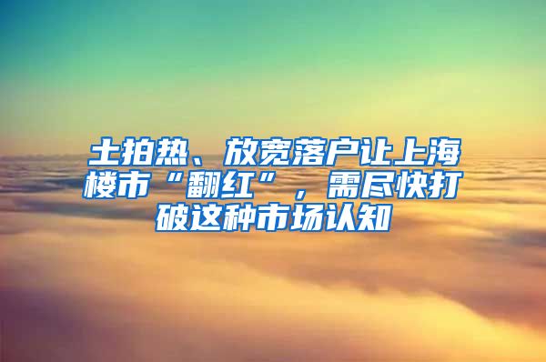 土拍熱、放寬落戶讓上海樓市“翻紅”，需盡快打破這種市場(chǎng)認(rèn)知