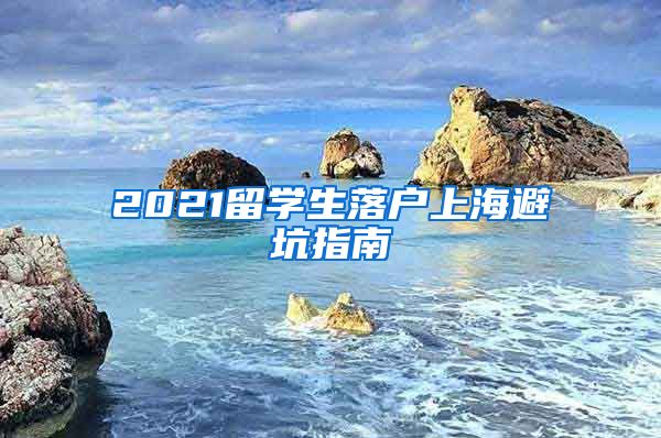 2021留學(xué)生落戶(hù)上海避坑指南