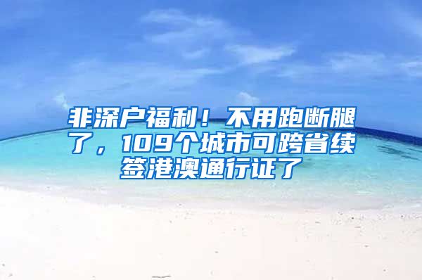 非深戶福利！不用跑斷腿了，109個(gè)城市可跨省續(xù)簽港澳通行證了