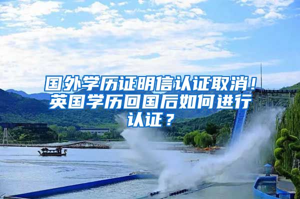 國外學(xué)歷證明信認(rèn)證取消！英國學(xué)歷回國后如何進(jìn)行認(rèn)證？