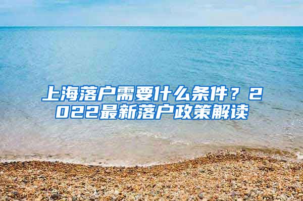 上海落戶需要什么條件？2022最新落戶政策解讀