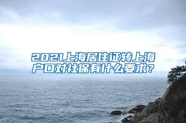 2021上海居住證轉(zhuǎn)上海戶口對(duì)社保有什么要求？