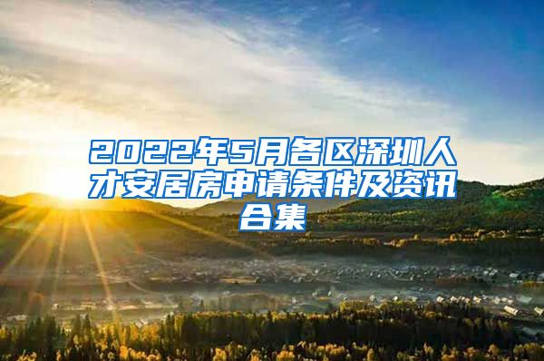 2022年5月各區(qū)深圳人才安居房申請條件及資訊合集