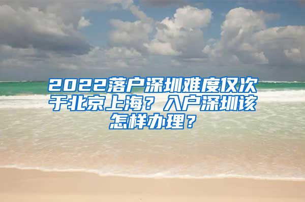 2022落戶深圳難度僅次于北京上海？入戶深圳該怎樣辦理？