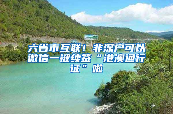 六省市互聯(lián)！非深戶可以微信一鍵續(xù)簽“港澳通行證”啦