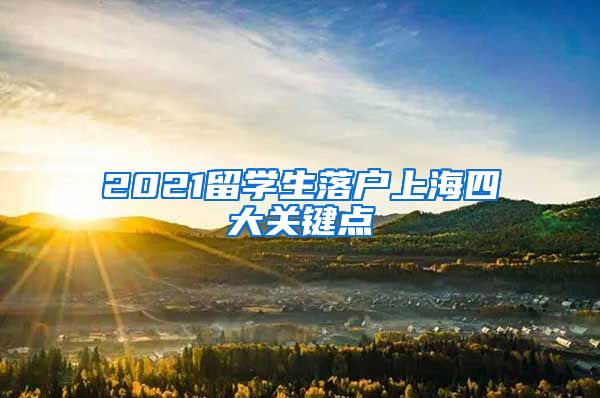 2021留學(xué)生落戶(hù)上海四大關(guān)鍵點(diǎn)