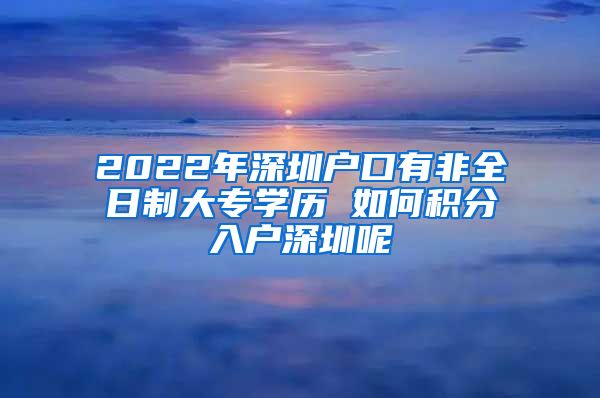 2022年深圳戶口有非全日制大專學(xué)歷 如何積分入戶深圳呢