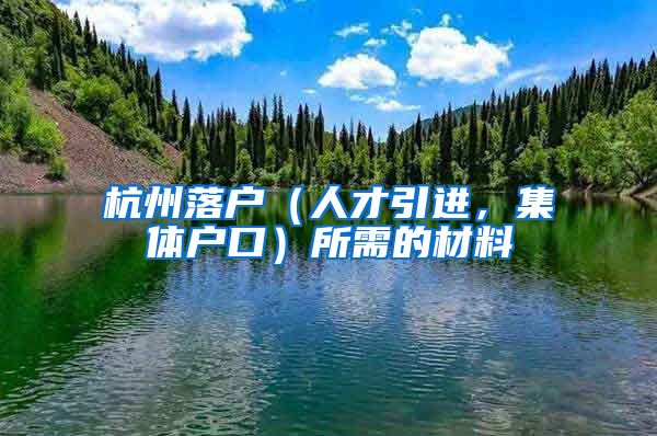 杭州落戶（人才引進(jìn)，集體戶口）所需的材料