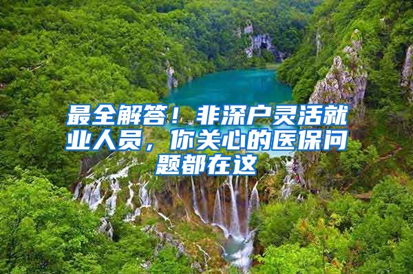 最全解答！非深戶靈活就業(yè)人員，你關(guān)心的醫(yī)保問(wèn)題都在這