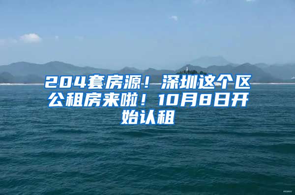 204套房源！深圳這個(gè)區(qū)公租房來啦！10月8日開始認(rèn)租