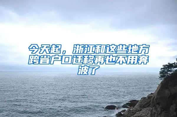 今天起，浙江和這些地方跨省戶口遷移再也不用奔波了