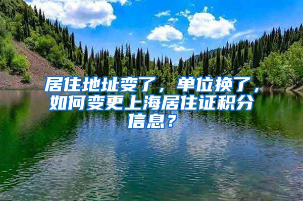 居住地址變了，單位換了，如何變更上海居住證積分信息？