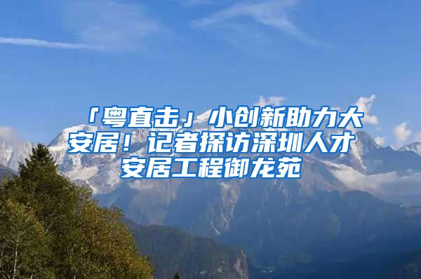 「粵直擊」小創(chuàng)新助力大安居！記者探訪深圳人才安居工程御龍?jiān)?/></p>
			 <p style=