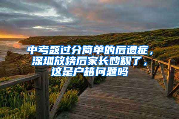 中考題過分簡單的后遺癥，深圳放榜后家長吵翻了，這是戶籍問題嗎