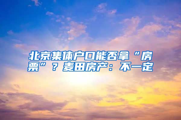 北京集體戶口能否拿“房票”？麥田房產(chǎn)：不一定