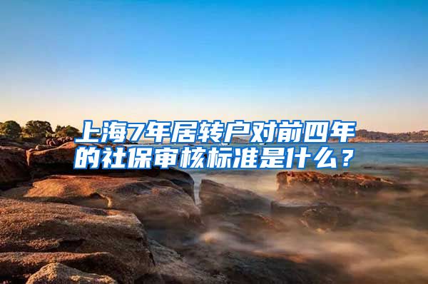 上海7年居轉(zhuǎn)戶對(duì)前四年的社保審核標(biāo)準(zhǔn)是什么？