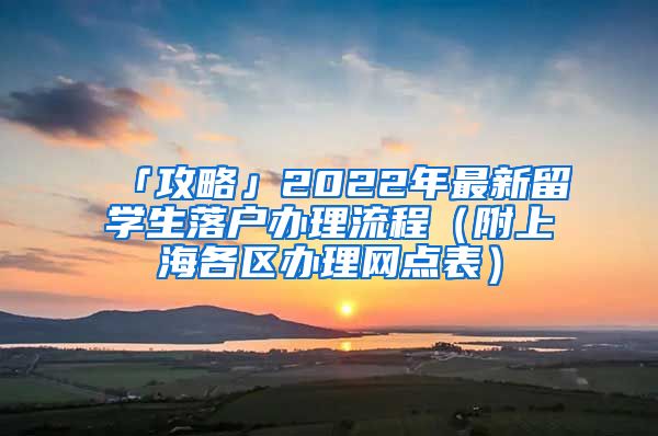 「攻略」2022年最新留學(xué)生落戶(hù)辦理流程（附上海各區(qū)辦理網(wǎng)點(diǎn)表）