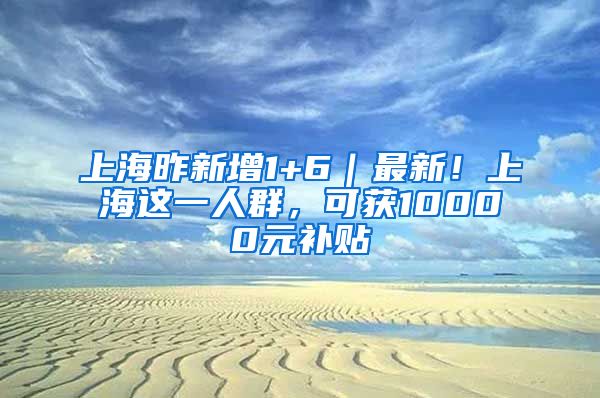 上海昨新增1+6｜最新！上海這一人群，可獲10000元補貼