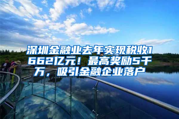 深圳金融業(yè)去年實現(xiàn)稅收1662億元！最高獎勵5千萬，吸引金融企業(yè)落戶