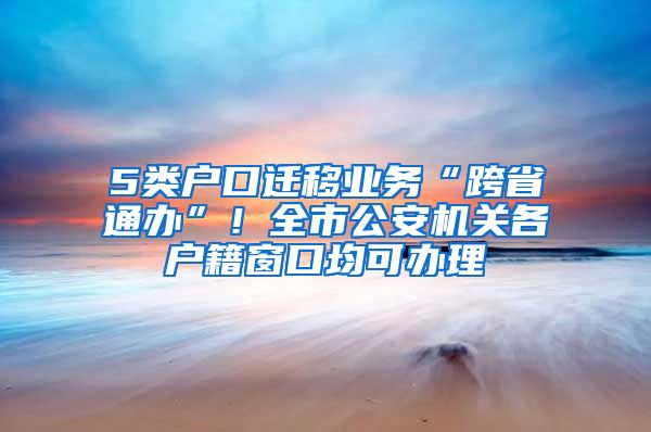 5類(lèi)戶口遷移業(yè)務(wù)“跨省通辦”！全市公安機(jī)關(guān)各戶籍窗口均可辦理