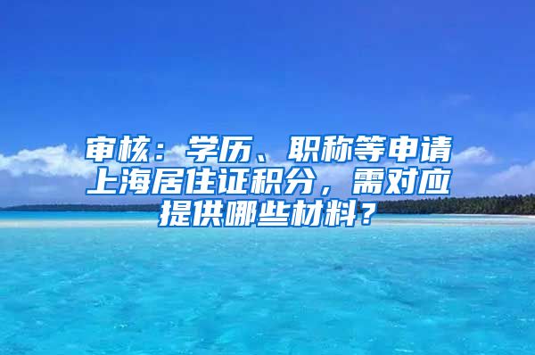 審核：學(xué)歷、職稱等申請(qǐng)上海居住證積分，需對(duì)應(yīng)提供哪些材料？