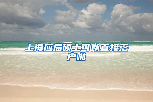 上海應(yīng)屆碩士可以直接落戶啦