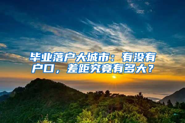 畢業(yè)落戶大城市：有沒有戶口，差距究竟有多大？