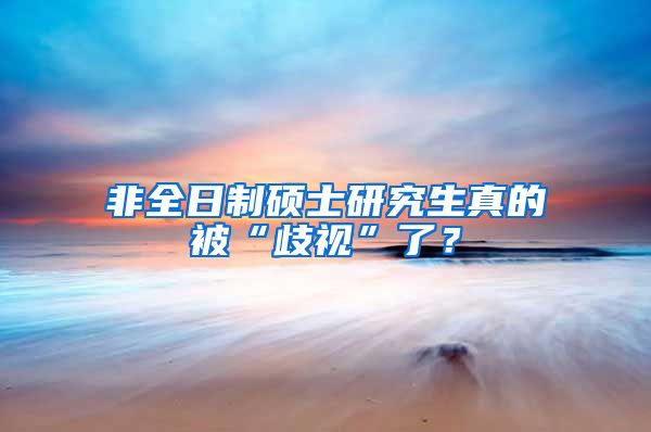 非全日制碩士研究生真的被“歧視”了？