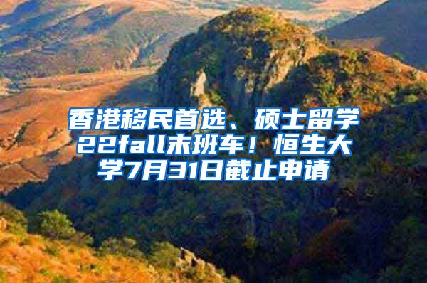 香港移民首選、碩士留學(xué)22fall末班車！恒生大學(xué)7月31日截止申請(qǐng)