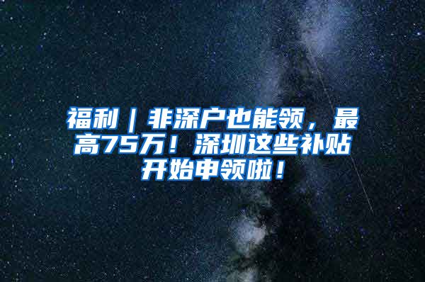 福利｜非深戶也能領(lǐng)，最高75萬！深圳這些補貼開始申領(lǐng)啦！