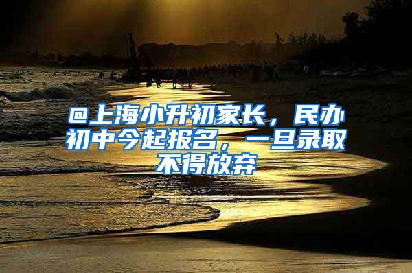 @上海小升初家長，民辦初中今起報名，一旦錄取不得放棄