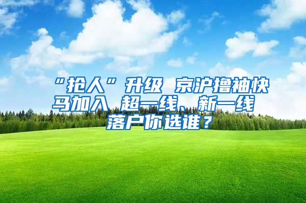 “搶人”升級 京滬擼袖快馬加入 超一線、新一線 落戶你選誰？