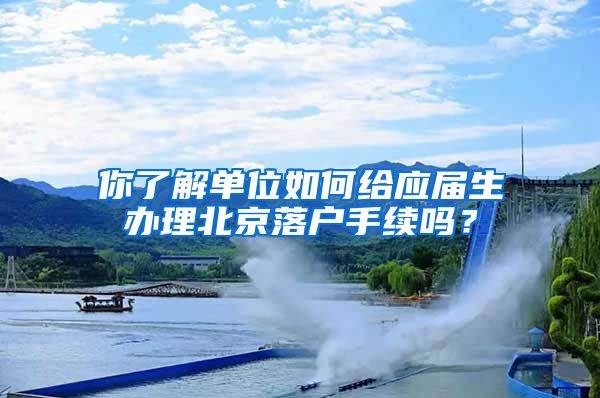 你了解單位如何給應(yīng)屆生辦理北京落戶手續(xù)嗎？