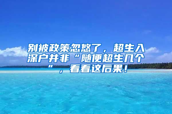 別被政策忽悠了，超生入深戶并非“隨便超生幾個”，看看這后果！