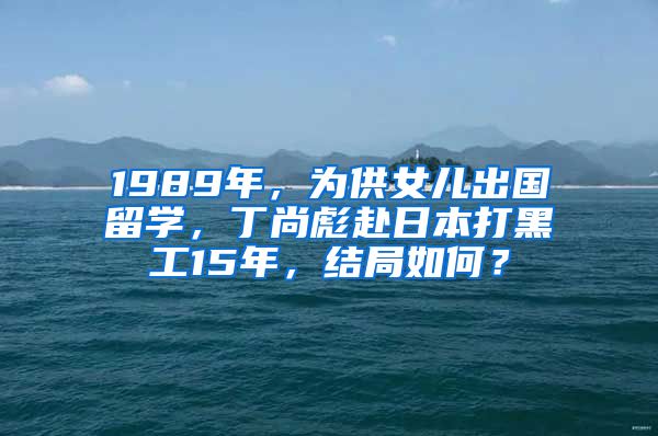 1989年，為供女兒出國留學(xué)，丁尚彪赴日本打黑工15年，結(jié)局如何？