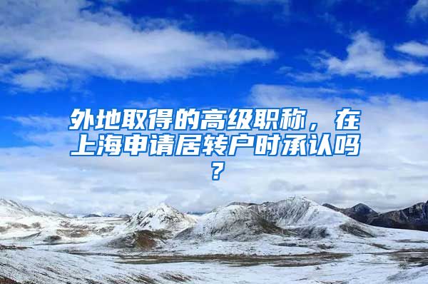 外地取得的高級職稱，在上海申請居轉(zhuǎn)戶時承認(rèn)嗎？