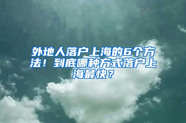 外地人落戶上海的6個方法！到底哪種方式落戶上海最快？