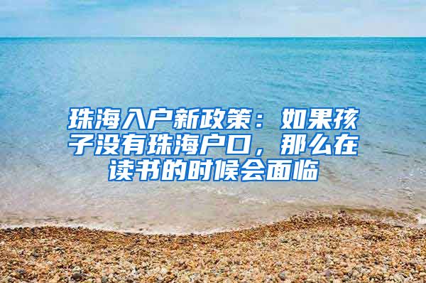 珠海入戶新政策：如果孩子沒有珠海戶口，那么在讀書的時候會面臨