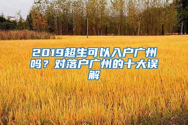 2019超生可以入戶廣州嗎？對落戶廣州的十大誤解