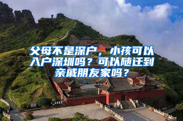 父母不是深戶(hù)，小孩可以入戶(hù)深圳嗎？可以隨遷到親戚朋友家嗎？