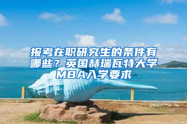 報(bào)考在職研究生的條件有哪些？英國赫瑞瓦特大學(xué)MBA入學(xué)要求